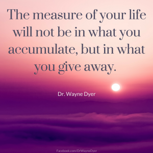 The measure of your life will not be what you accumulate, but in what give away